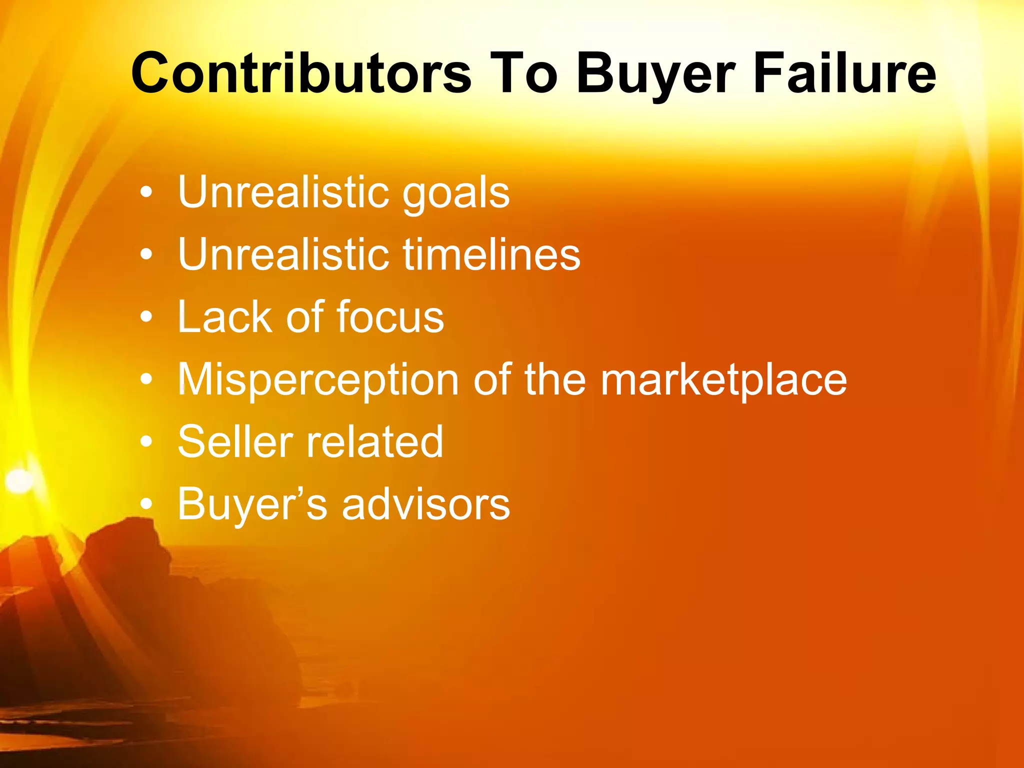 Contributors To Buyer Failure Unrealistic goals Unrealistic timelines Lack of focus Misperception of the marketplace  Seller related Buyer’s advisors 
