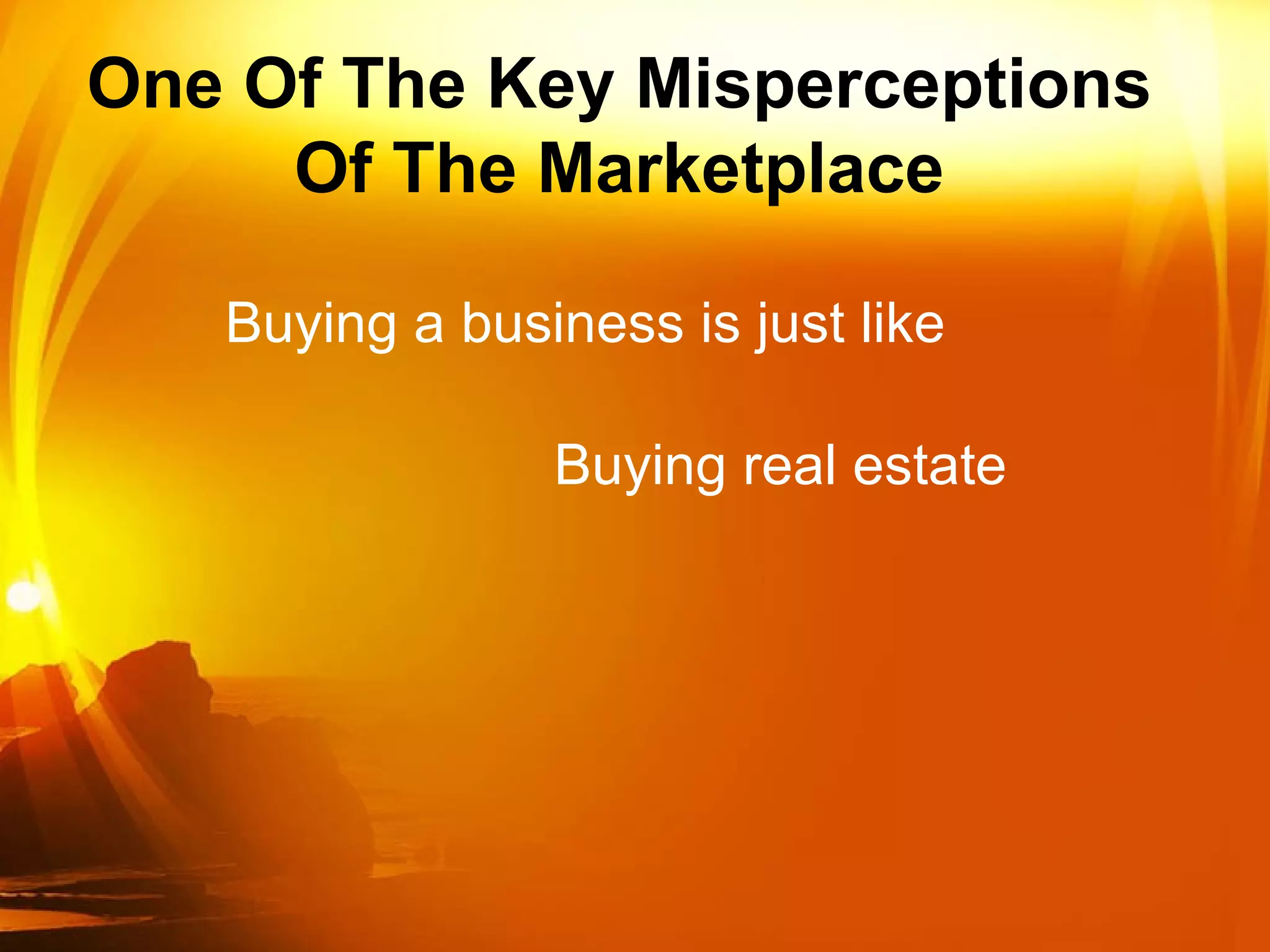Buying a business is just like  Buying real estate One Of The Key Misperceptions Of The Marketplace 
