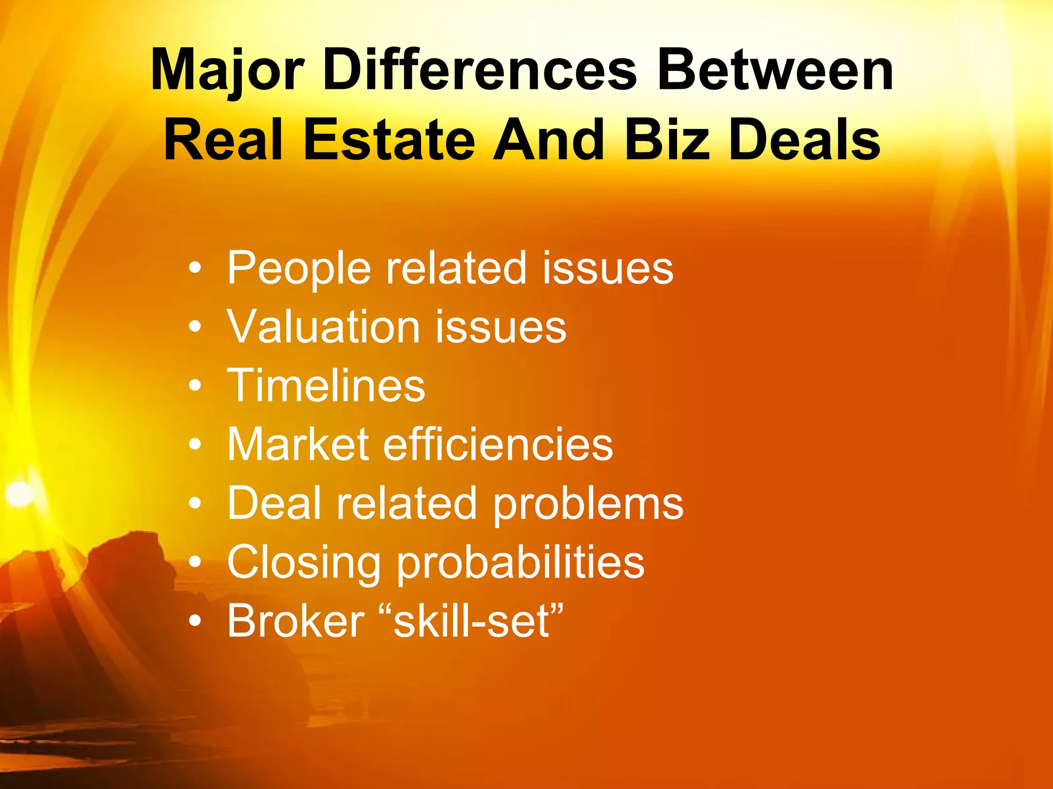 People related issues Valuation issues Timelines Market efficiencies Deal related problems  Closing probabilities Broker “skill-set” Major Differences Between Real Estate And Biz Deals 