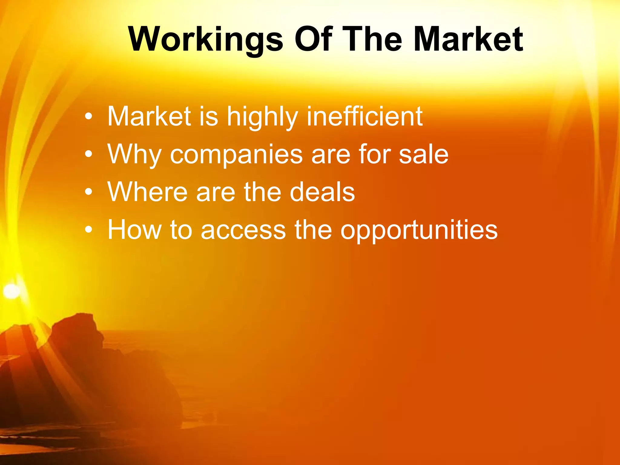 Workings Of The Market Market is highly inefficient  Why companies are for sale Where are the deals How to access the opportunities 
