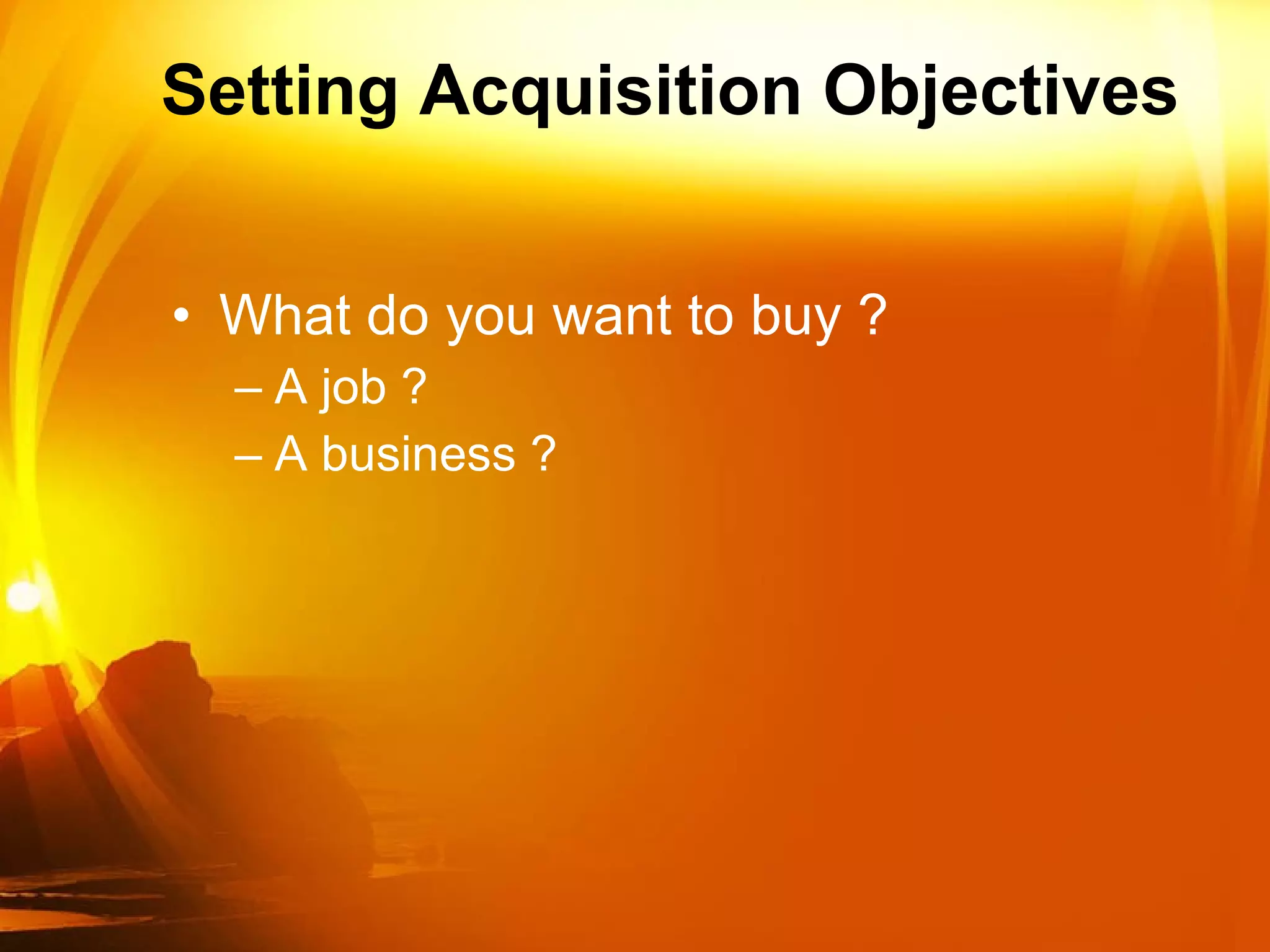 Setting Acquisition Objectives What do you want to buy ?  A job ? A business ? 