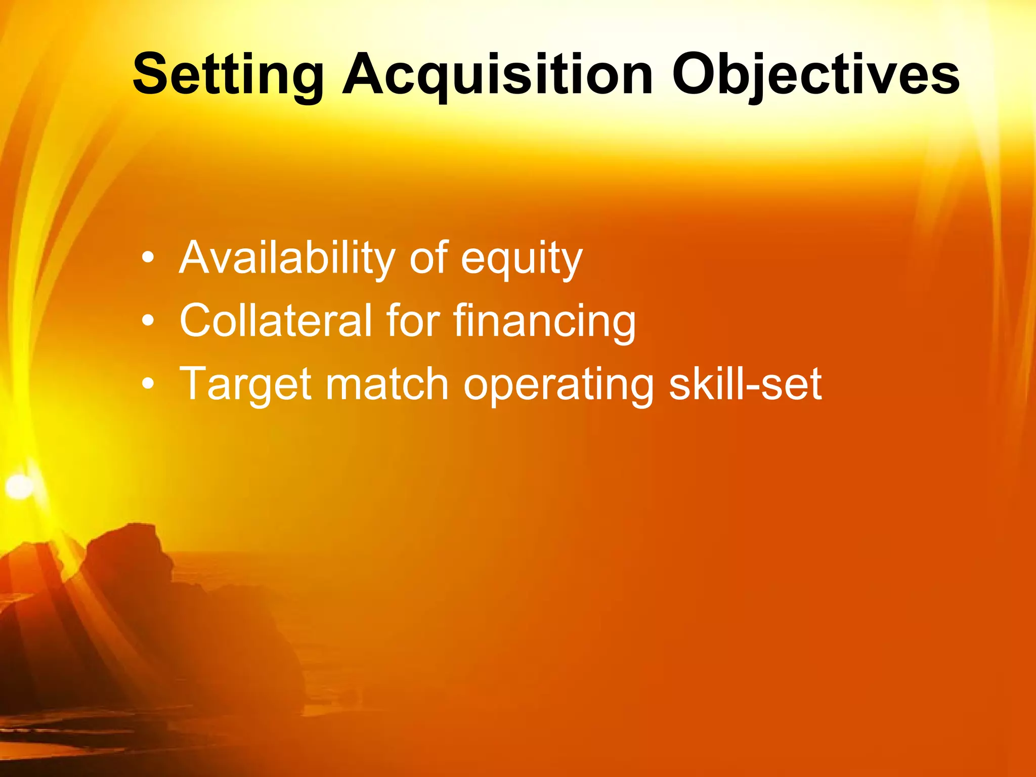 Setting Acquisition Objectives Availability of equity Collateral for financing Target match operating skill-set 