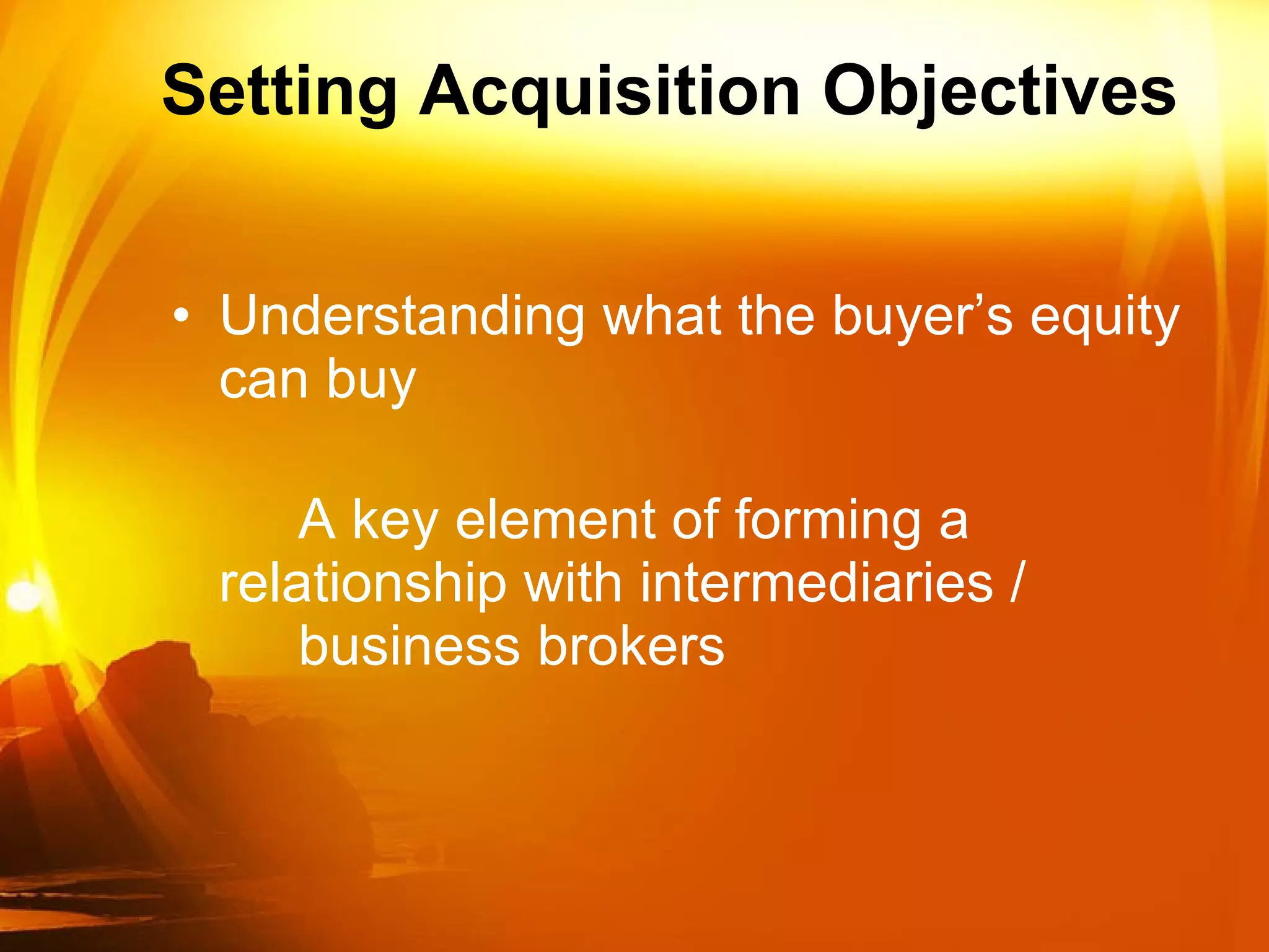 Setting Acquisition Objectives Understanding what the buyer’s equity can buy A key element of forming a  relationship with intermediaries /  business brokers 