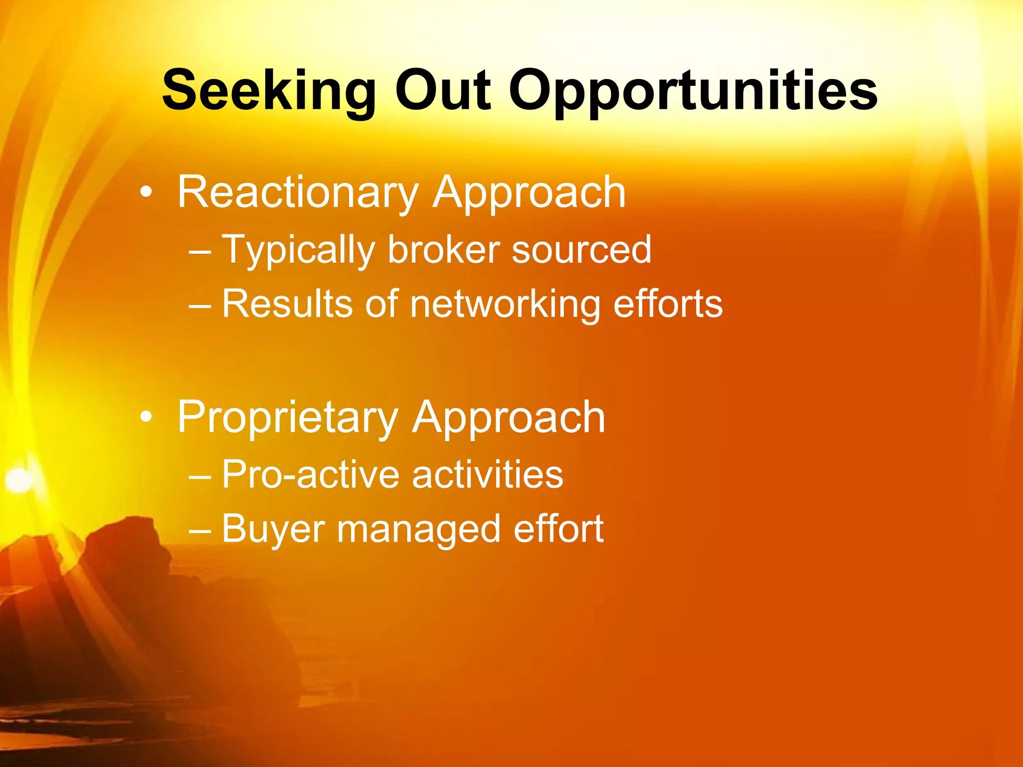 Seeking Out Opportunities Reactionary Approach Typically broker sourced Results of networking efforts Proprietary Approach Pro-active activities Buyer managed effort 