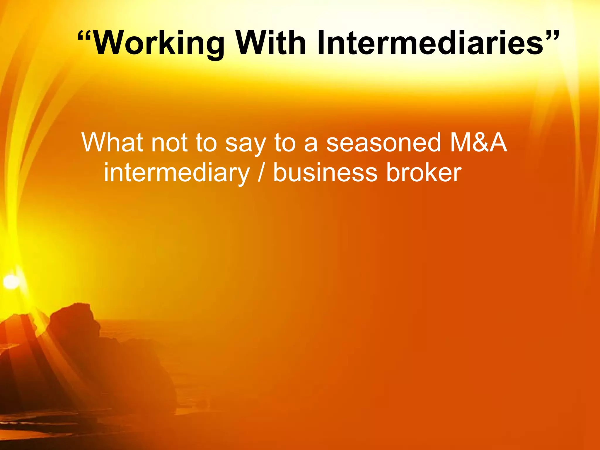 “ Working With Intermediaries” What not to say to a seasoned M&A intermediary / business broker 