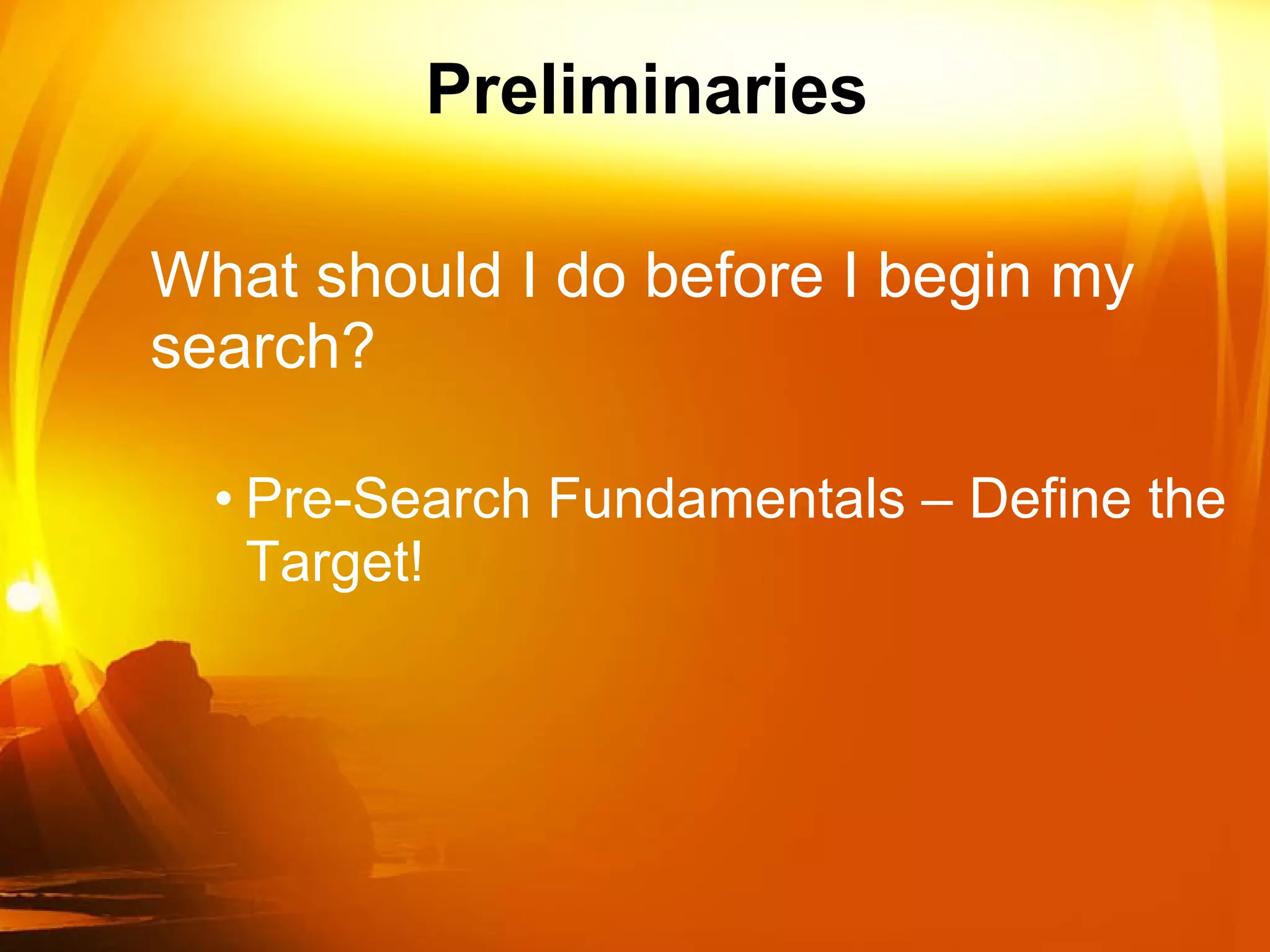 Preliminaries What should I do before I begin my  search? Pre-Search Fundamentals – Define the Target!  