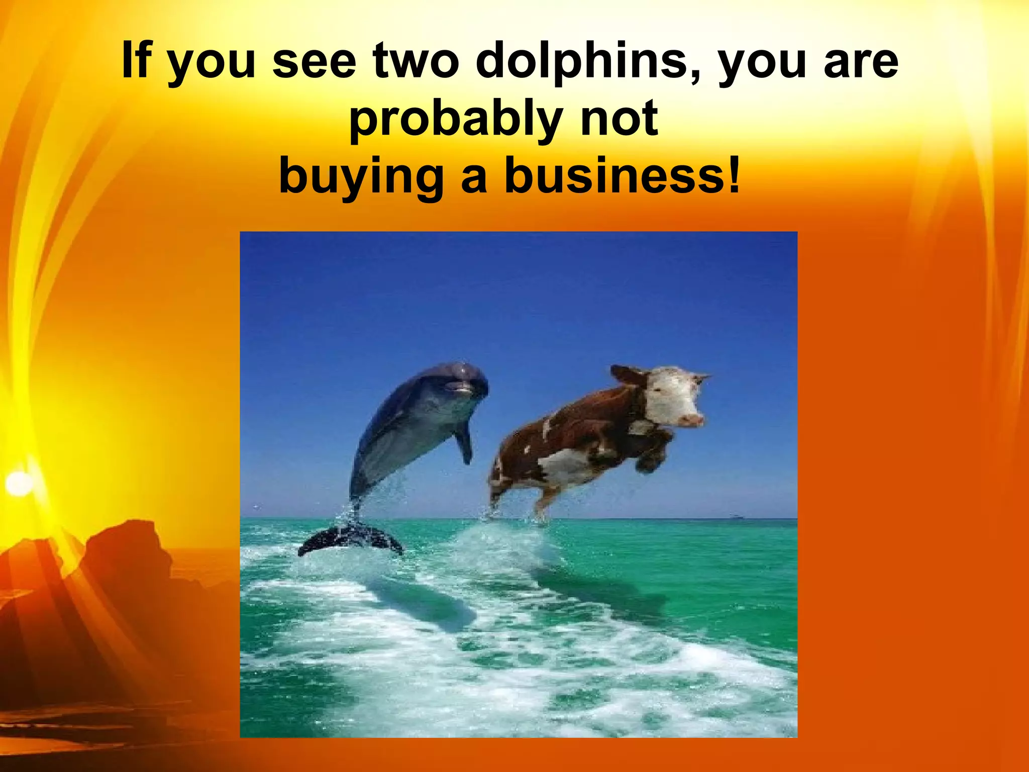 If you see two dolphins, you are probably not  buying a business! 