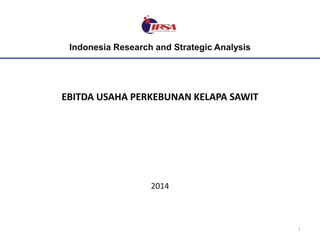 Indonesia Research and Strategic Analysis

EBITDA USAHA PERKEBUNAN KELAPA SAWIT

2014

1

 