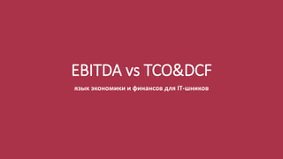 EBITDA vs TCO&DCF
язык экономики и финансов для IT-шников
 