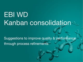 EBI WD
Kanban consolidation
Suggestions to improve quality & performance
through process refinements
 