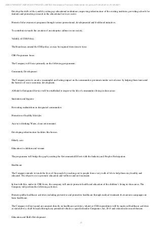 21
EBIX PAYMENT SERVICES PRIVATE LIMITED Standalone Financial Statements for period 01/04/2020 to 31/03/2021
Develop the skills of the youth by setting up educational institutions, improving infrastructure of the existing institutes, providing schools for
students and promoting research in the educational services sector.
Promote Solar awareness programs through various promotional, developmental and livelihood initiatives.
To contribute towards the creation of an enterprise culture in our society.
Validity of CSR Policy
The Board may amend the CSR policy as may be required from time to time.
CSR Programme Areas
The Company will focus primarily on the following programmes:
Community Development
The Company aims to create a meaningful and lasting impact on the communities proximate under-served areas by helping them transcend
the barriers of socio-economic development.
A Model of Integrated Service will be established to improve the life of communities living in slum areas:
Sanitation and hygiene
Preventing malnutrition in designated communities
Promotion of healthy lifestyles
Access to drinking Water, clean environment.
Developing infrastructure facilities like homes.
Elderly care
Education to children and women
The programme will bridge the gap by uniting the Governmental Efforts with the Industry and Peoples Participation.
Healthcare
The Company intends to touch the lives of the people by reaching out to people from every walk of life to help them stay healthy and
educated. The objective is to promote education and wellness and not treatment.
In line with this, under its CSR focus, the company will aim to promote health and education of the children’s living in slum areas. The
Company will perform the following activities:
Promote public healthcare activities including preventive and promotive healthcare through medical treatment & awareness campaigns on
basic healthcare.
The Company will not spend any amount directly on healthcare activities, whatever CSR expenditures will be made on Healthcare activities
as stated above, shall be made through any permitted vehicle as specified under Companies Act, 2013 and related rules issued thereon.
Education and Skills Development
 