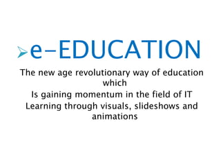 e-EDUCATION
The new age revolutionary way of education
                   which
  Is gaining momentum in the field of IT
 Learning through visuals, slideshows and
                animations
 