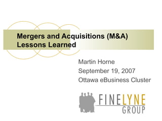 Martin Horne September 19, 2007 Ottawa eBusiness Cluster Mergers and Acquisitions (M&A) Lessons Learned 