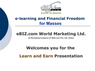 e-learning and Financial Freedom     for Masses   eBIZ.com World Marketing Ltd. (A Marketing Company of eBIZ.com Pvt. Ltd. India) Welcomes you for the   Learn and Earn   Presentation 