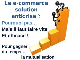 Le e-commerce solution anticrise ? Pour gagner du temps… la mutualisation s’impose ! Pourquoi pas… Mais il faut faire vite Et efficace ! 