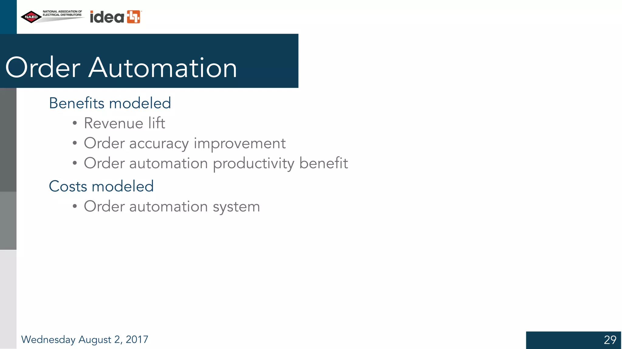 Order Automation
Benefits modeled
• Revenue lift
• Order accuracy improvement
• Order automation productivity benefit
Costs modeled
• Order automation system
Wednesday August 2, 2017 29
 