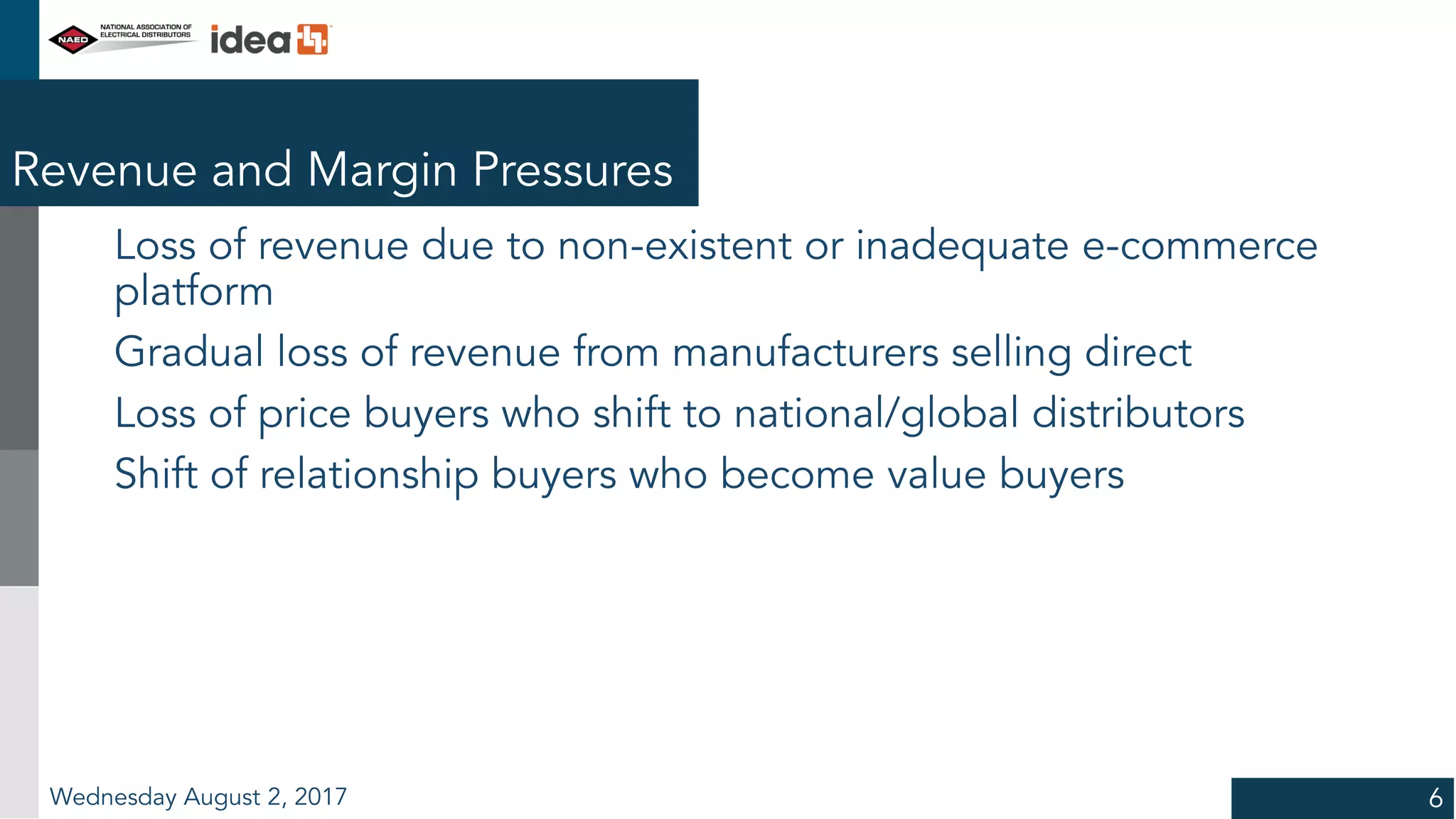 Revenue and Margin Pressures
Loss of revenue due to non-existent or inadequate e-commerce
platform
Gradual loss of revenue from manufacturers selling direct
Loss of price buyers who shift to national/global distributors
Shift of relationship buyers who become value buyers
Wednesday August 2, 2017 6
 