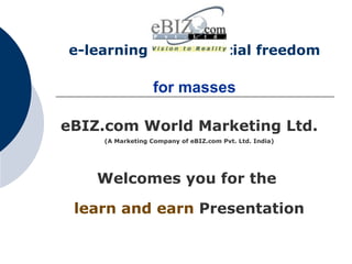 e-learning and financial freedom     for masses   eBIZ.com World Marketing Ltd. (A Marketing Company of eBIZ.com Pvt. Ltd. India) Welcomes you for the   learn and earn   Presentation 