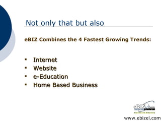 eBIZ Combines the 4 Fastest Growing Trends: Internet Website e-Education Home Based Business Not only that but also www.ebizel.com 