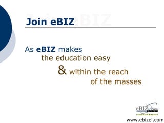 Join eBIZ Join eBIZ www.ebizel.com As  eBIZ  makes the education easy &   within the reach of the masses 