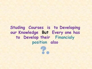 Studing Courses is to Developing
our Knowledge But Every one has
   to Develop their Financialy
          position also

             ?.
 