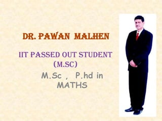 Dr. PAWAN MALHEN

IIT Passed out STUDENT
         (M.Sc)
      M.Sc , P.hd in
          MATHS
 