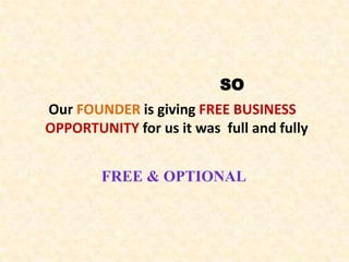 SO
Our FOUNDER is giving FREE BUSINESS
OPPORTUNITY for us it was full and fully


        FREE & OPTIONAL
 