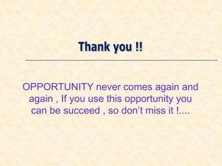 OPPORTUNITY never comes again and
 again , If you use this opportunity you
 can be succeed , so don’t miss it !....
 