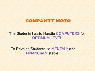COMPANTY MOTO

The Students has to Handle COMPUTERS for
             OPTIMUM LEVEL

 To Develop Students to MENTALY and
         FINANCIALY stable..
 