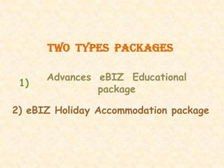 Two Types Packages

      Advances eBIZ Educational
 1)
               package

2) eBIZ Holiday Accommodation package
 