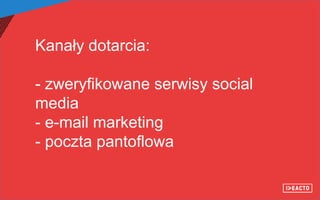 Kanały dotarcia:
- zweryfikowane serwisy social
media
- e-mail marketing
- poczta pantoflowa
 