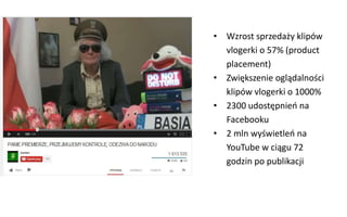 • Wzrost sprzedaży klipów
vlogerki o 57% (product
placement)
• Zwiększenie oglądalności
klipów vlogerki o 1000%
• 2300 udostępnień na
Facebooku
• 2 mln wyświetleń na
YouTube w ciągu 72
godzin po publikacji
 