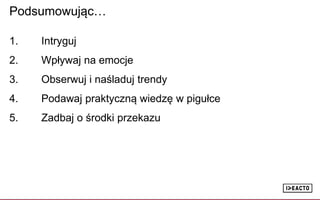 Podsumowując…
1. Intryguj
2. Wpływaj na emocje
3. Obserwuj i naśladuj trendy
4. Podawaj praktyczną wiedzę w pigułce
5. Zadbaj o środki przekazu
 