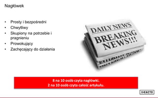 Nagłówek
• Prosty i bezpośredni
• Chwytliwy
• Skupiony na potrzebie i
pragnieniu
• Prowokujący
• Zachęcający do działania
8 na 10 osób czyta nagłówki.
2 na 10 osób czyta całość artykułu.
 