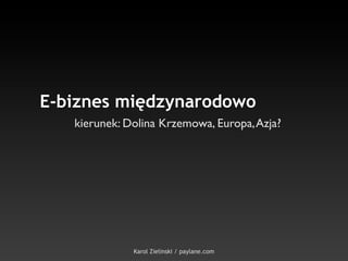 E-biznes międzynarodowo
   kierunek: Dolina Krzemowa, Europa, Azja?




              Karol Zielinski / paylane.com
 
