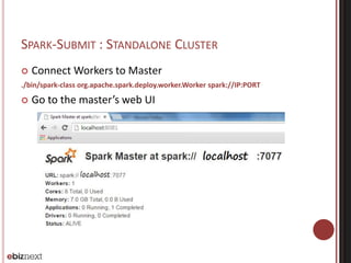 SPARK-SUBMIT : STANDALONE CLUSTER 
 ConnectWorkers to Master 
./bin/spark-class org.apache.spark.deploy.worker.Worker spark://IP:PORT 
 Go to the master’s web UI 
 