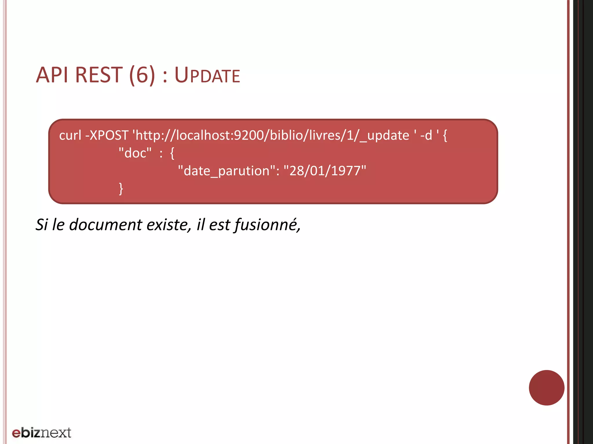 API REST (6) : UPDATE
Si le document existe, il est fusionné,
curl -XPOST 'http://localhost:9200/biblio/livres/1/_update ' -d ' {
"doc" : {
"date_parution": "28/01/1977"
}
 