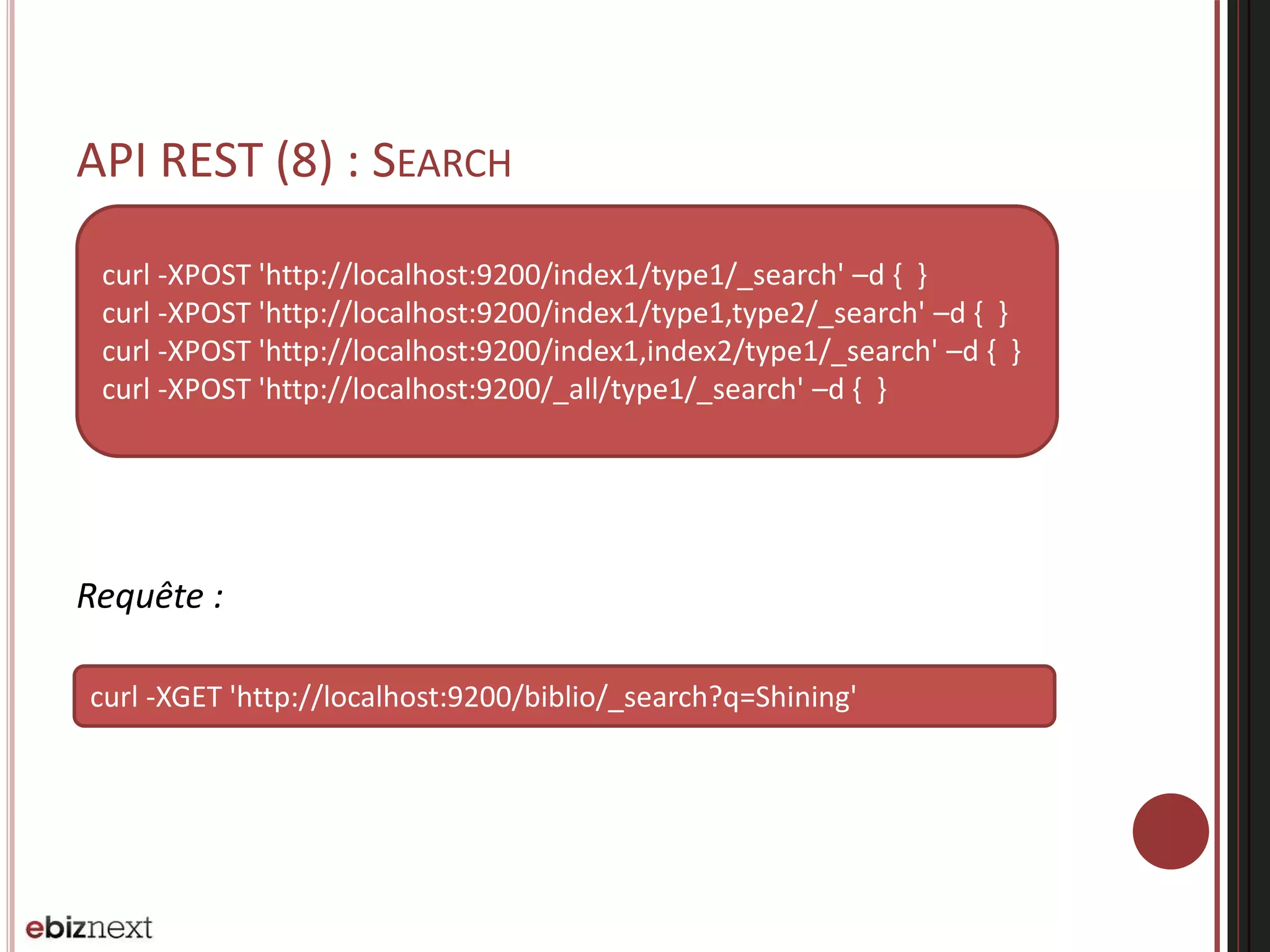 API REST (8) : SEARCH
Requête :
curl -XGET 'http://localhost:9200/biblio/_search?q=Shining'
curl -XPOST 'http://localhost:9200/index1/type1/_search' –d { }
curl -XPOST 'http://localhost:9200/index1/type1,type2/_search' –d { }
curl -XPOST 'http://localhost:9200/index1,index2/type1/_search' –d { }
curl -XPOST 'http://localhost:9200/_all/type1/_search' –d { }
 