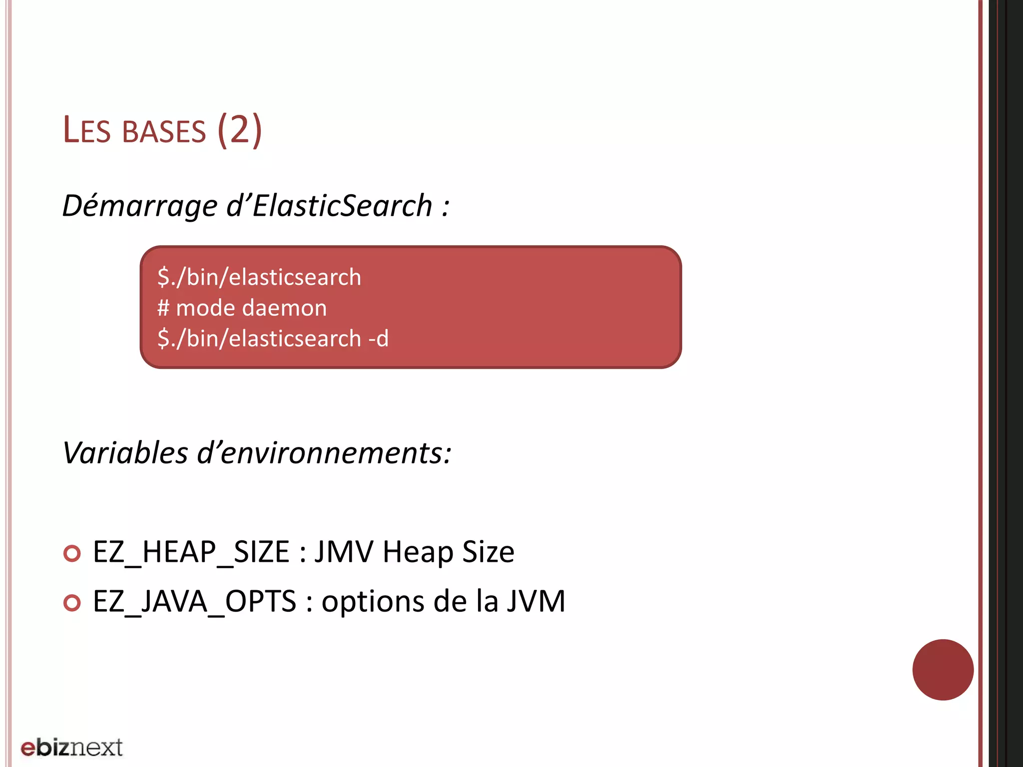 LES BASES (2)
Démarrage d’ElasticSearch :
Variables d’environnements:
 EZ_HEAP_SIZE : JMV Heap Size
 EZ_JAVA_OPTS : options de la JVM
$./bin/elasticsearch
# mode daemon
$./bin/elasticsearch -d
 