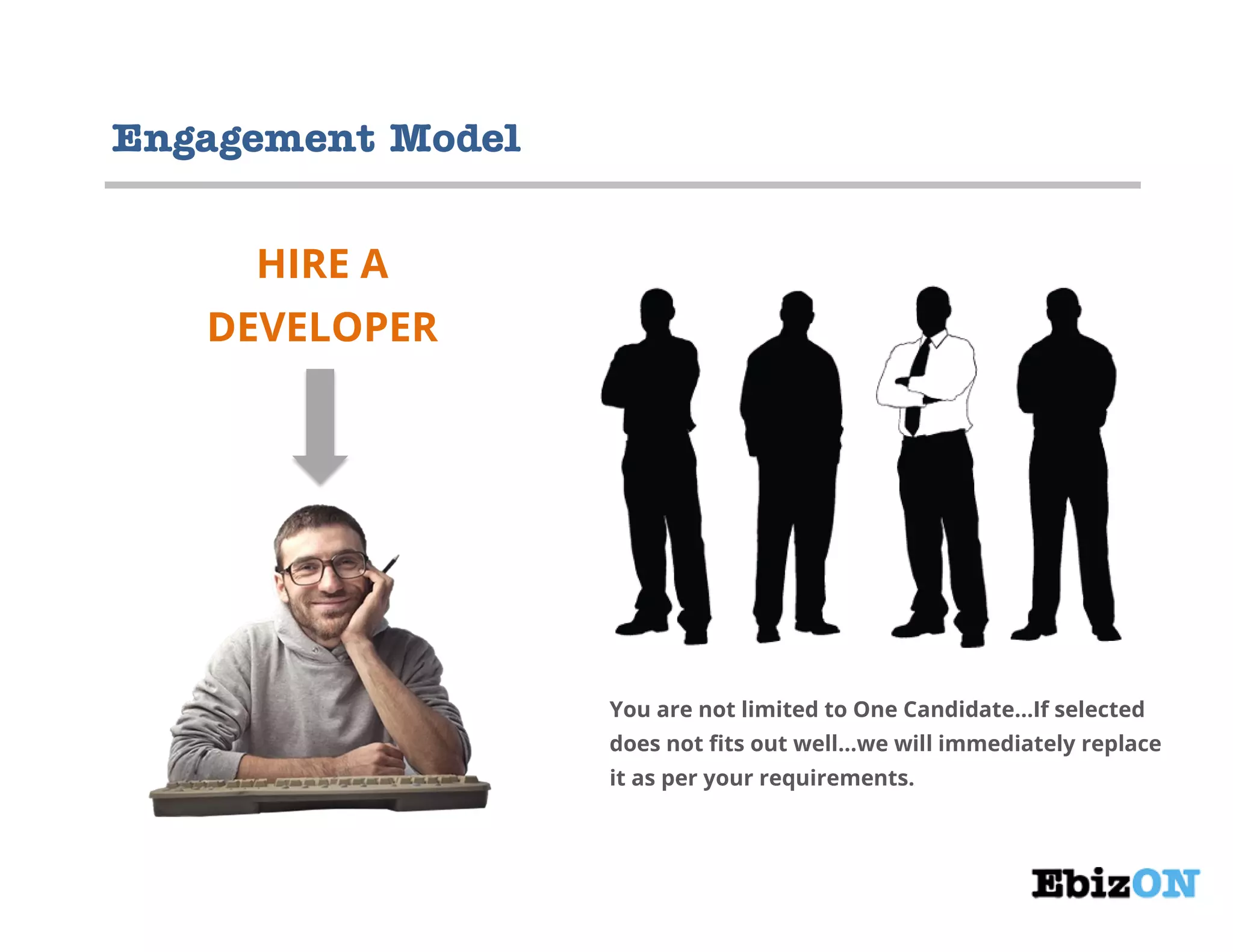 Engagement Model
HIRE A
DEVELOPER
You are not limited to One Candidate…If selected
does not fits out well…we will immediately replace
it as per your requirements.
 