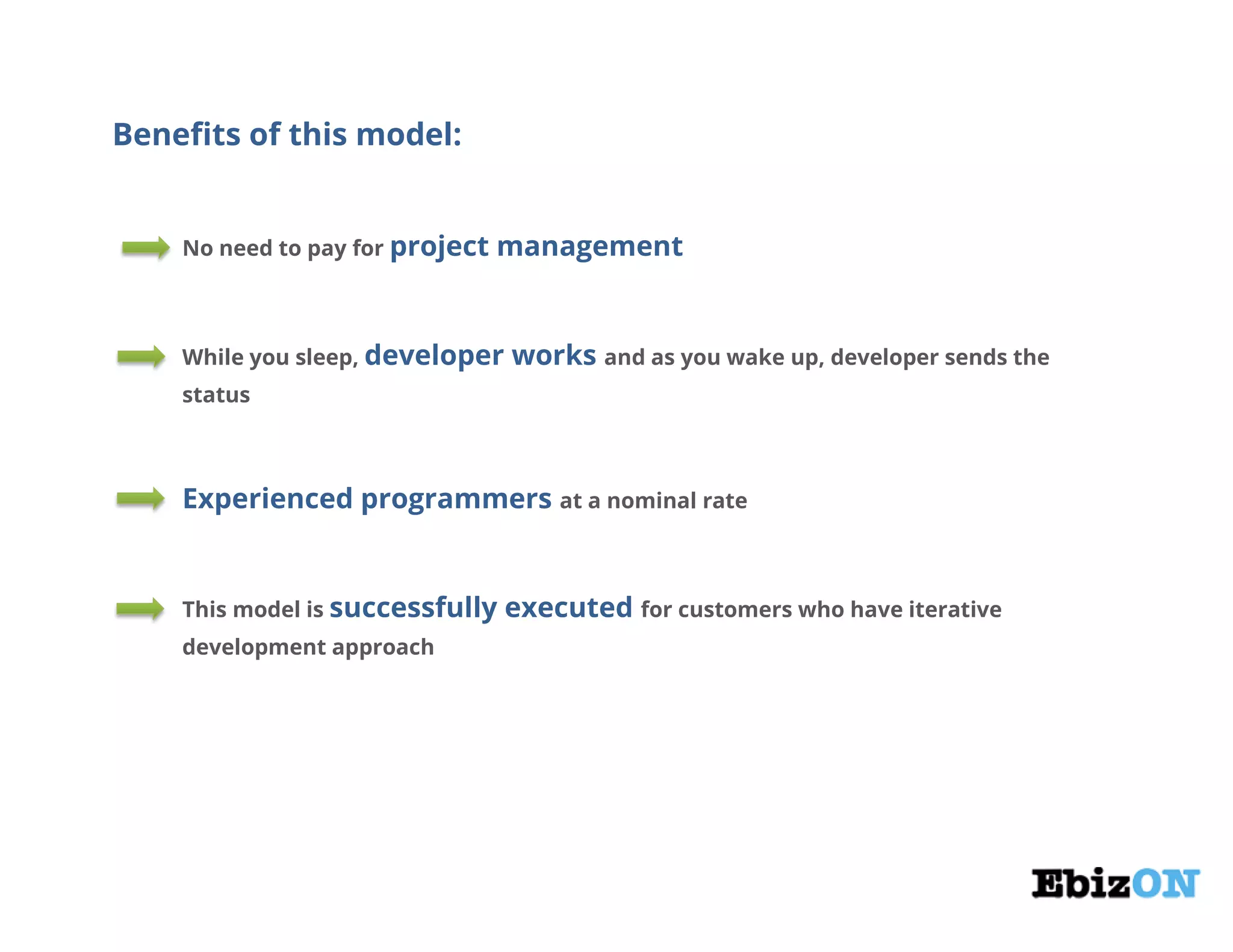 Benefits of this model:
No need to pay for project management
While you sleep, developer works and as you wake up, developer sends the
status
Experienced programmers at a nominal rate
This model is successfully executed for customers who have iterative
development approach
 