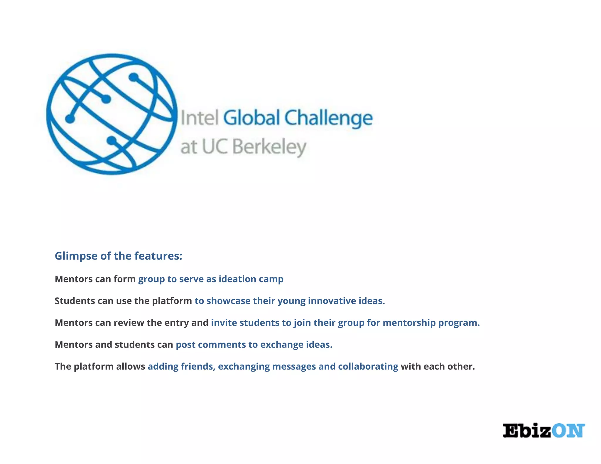 Glimpse of the features:
Mentors can form group to serve as ideation camp
Students can use the platform to showcase their young innovative ideas.
Mentors can review the entry and invite students to join their group for mentorship program.
Mentors and students can post comments to exchange ideas.
The platform allows adding friends, exchanging messages and collaborating with each other.
 