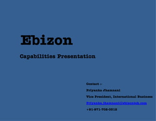 Ebizon
Capabilities Presentation

Contact :Priyanka Jhamnani
Vice President, International Business
Priyanka.jhamnani@ebizontek.com
+91-971-702-0312

 
