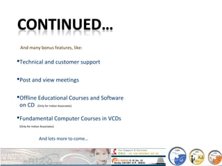 And many bonus features, like:
Technical and customer support
Post and view meetings
Offline Educational Courses and Software
on CD (Only for Indian Associates)
Fundamental Computer Courses in VCDs
(Only for Indian Associates)
And lots more to come…
 