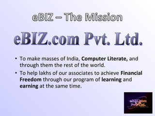 • To make masses of India, Computer Literate, and
through them the rest of the world.
• To help lakhs of our associates to achieve Financial
Freedom through our program of learning and
earning at the same time.
 