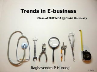 Trends in E-business
      Class of 2012 MBA @ Christ University




   Raghavendra P Hunasgi                      © Raghav
 