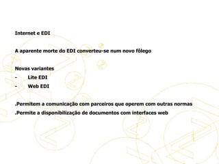   Internet e EDI    A aparente morte do EDI converteu-se num novo fôlego    Novas variantes -           Lite EDI -           Web EDI    .Permitem a comunicação com parceiros que operem com outras normas .Permite a disponibilização de documentos com interfaces web   A evolução do eBusiness 