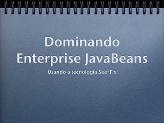 Dominando
Enterprise JavaBeans
    Usando a tecnologia See*Fix
 