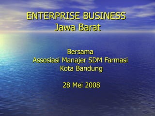 ENTERPRISE BUSINESS  Jawa Barat Bersama  Assosiasi Manajer SDM Farmasi  Kota Bandung 28 Mei 2008 