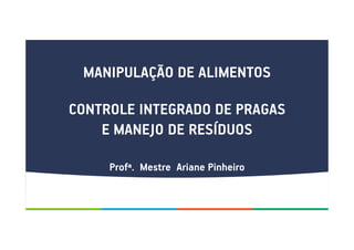 MANIPULAÇÃO DE ALIMENTOS
CONTROLE INTEGRADO DE PRAGAS
E MANEJO DE RESÍDUOS
Profª. Mestre Ariane Pinheiro
 